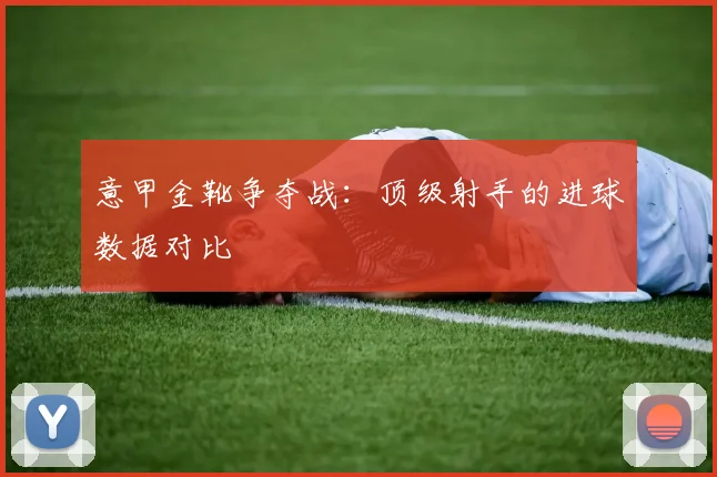 意甲金靴争夺战:顶级射手的进球数据对比