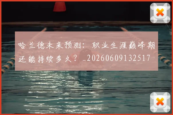哈兰德未来预测：职业生涯巅峰期还能持续多久？_20260609132517