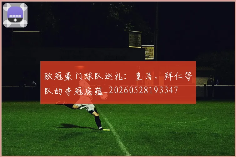 欧冠豪门球队巡礼：皇马、拜仁等队的夺冠底蕴_20260528193347