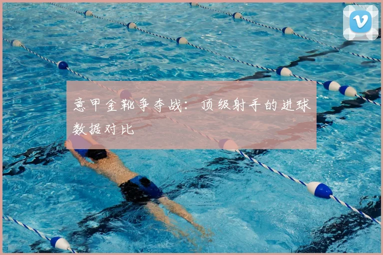 意甲金靴争夺战:顶级射手的进球数据对比