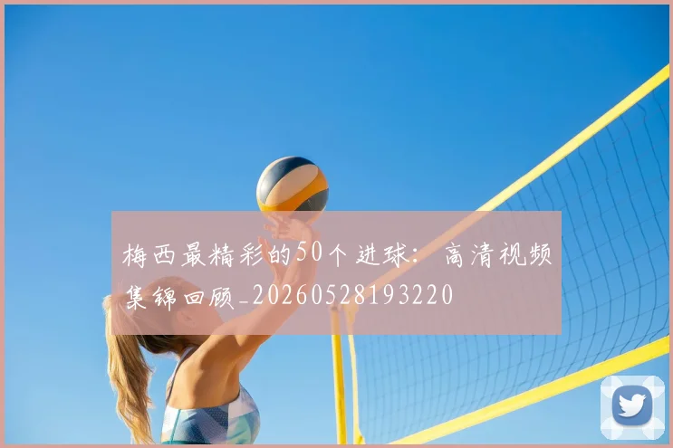 梅西最精彩的50个进球:高清视频集锦回顾_20260528193220