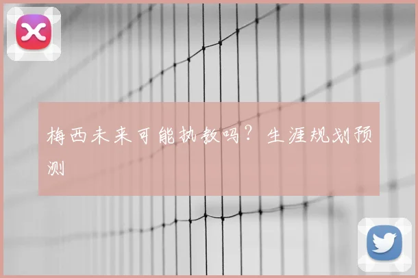 梅西未来可能执教吗?生涯规划预测