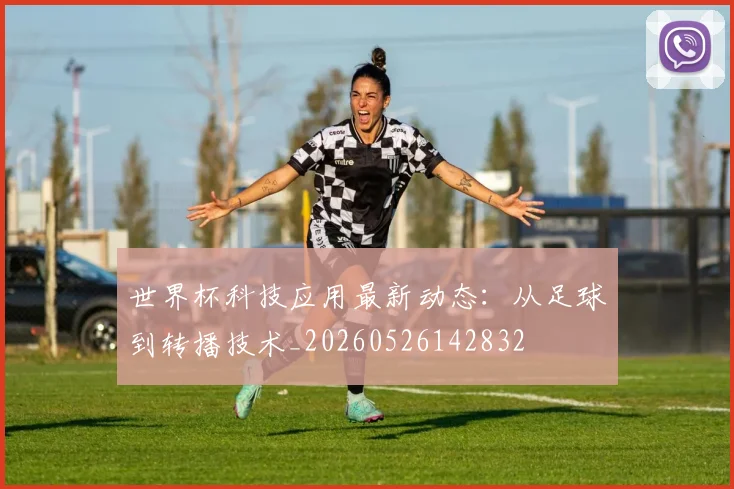 世界杯科技应用最新动态:从足球到转播技术_20260526142832