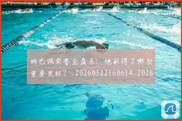 姆巴佩荣誉全盘点:他获得了哪些重要奖杯?_20260522160614_20260609171458