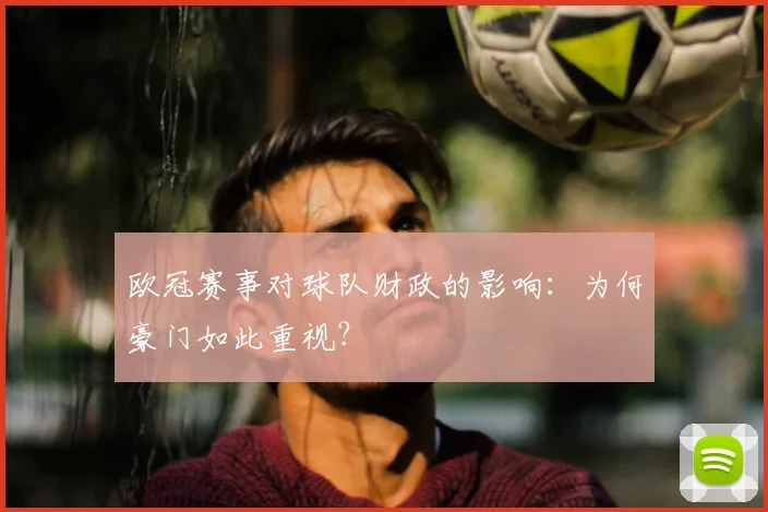 欧冠赛事对球队财政的影响:为何豪门如此重视?
