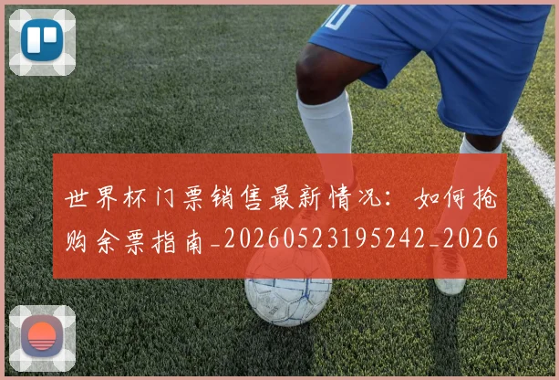 世界杯门票销售最新情况:如何抢购余票指南_20260523195242_20260607160653