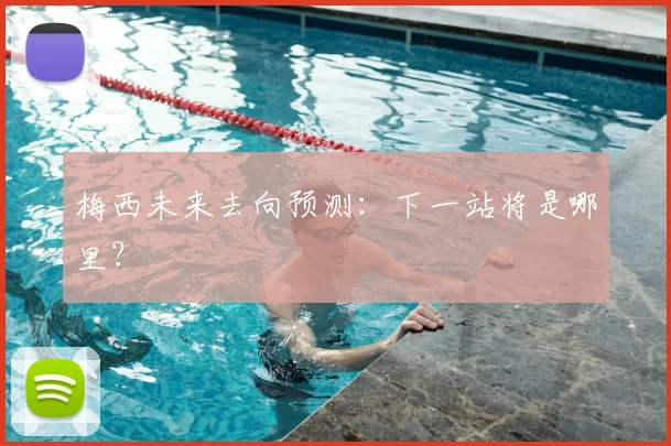 梅西未来去向预测：下一站将是哪里？