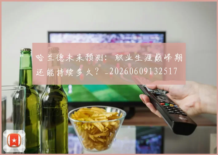 哈兰德未来预测：职业生涯巅峰期还能持续多久？_20260609132517