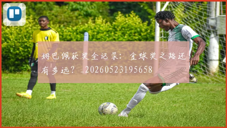 姆巴佩获奖全记录:金球奖之路还有多远?_20260523195658