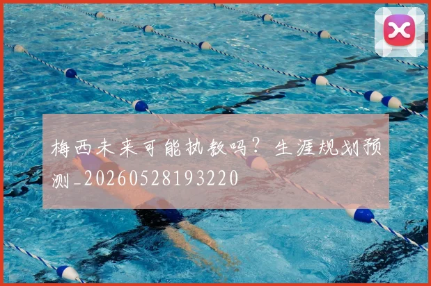 梅西未来可能执教吗？生涯规划预测_20260528193220