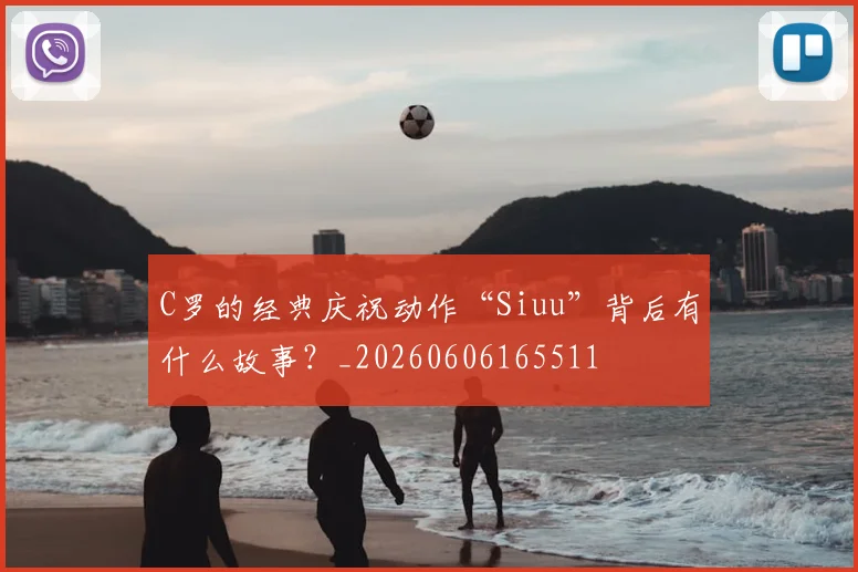 C罗的经典庆祝动作“Siuu”背后有什么故事?_20260606165511