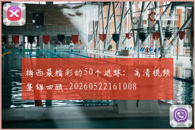梅西最精彩的50个进球:高清视频集锦回顾_20260522161008