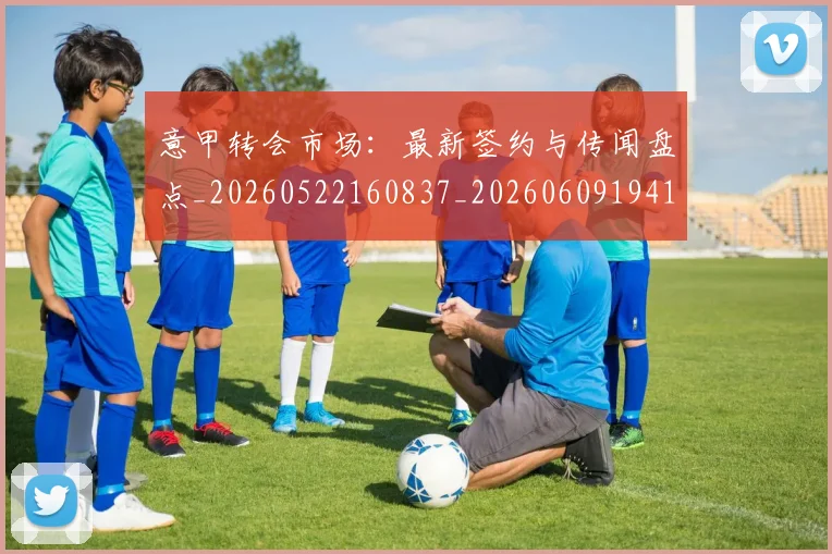意甲转会市场:最新签约与传闻盘点_20260522160837_20260609194116